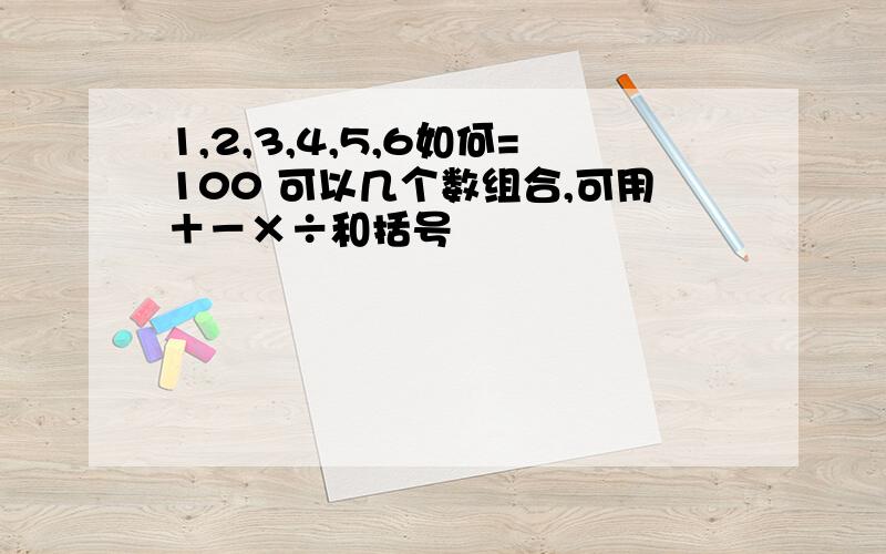 1,2,3,4,5,6如何=100 可以几个数组合,可用＋－×÷和括号