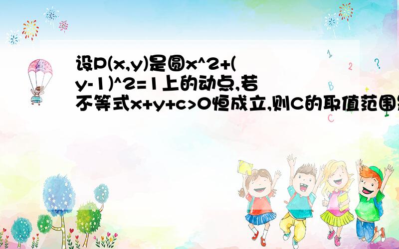 设P(x,y)是圆x^2+(y-1)^2=1上的动点,若不等式x+y+c>0恒成立,则C的取值范围是