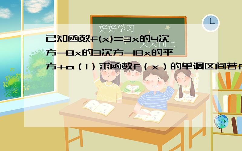 已知函数f(x)=3x的4次方-8x的3次方-18x的平方+a（1）求函数f（x）的单调区间若f(x)在区间［-1,1］上的最大值为6,求在该区间上的最小值