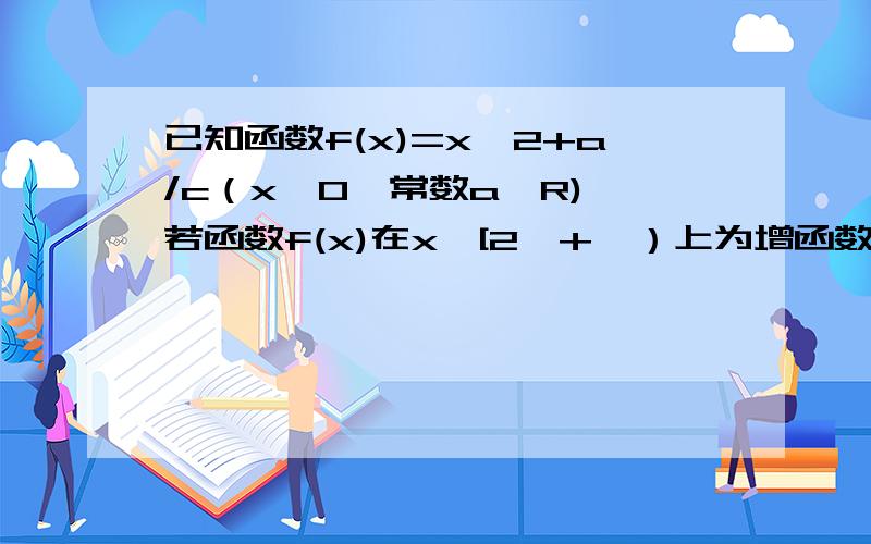 已知函数f(x)=x^2+a/c（x≠0,常数a∈R),若函数f(x)在x∈[2,+∞）上为增函数,求实数a的取值范围.