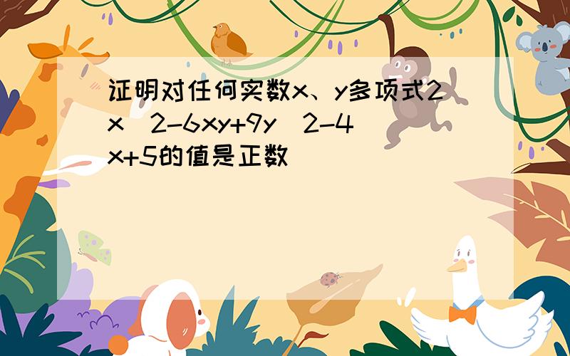 证明对任何实数x、y多项式2x^2-6xy+9y^2-4x+5的值是正数