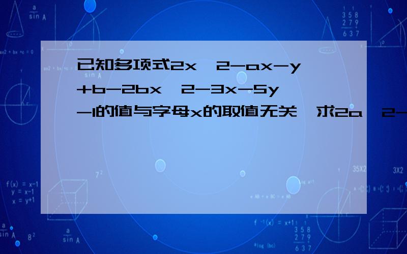 已知多项式2x^2-ax-y+b-2bx^2-3x-5y-1的值与字母x的取值无关,求2a^2-3的值