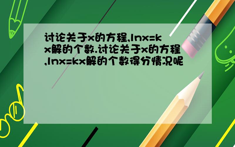 讨论关于x的方程,lnx=kx解的个数.讨论关于x的方程,lnx=kx解的个数得分情况呢