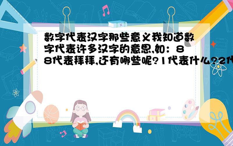 数字代表汉字那些意义我知道数字代表许多汉字的意思,如：88代表拜拜,还有哪些呢?1代表什么?2代表什么?3,4呢?我想知道从0至10的,还有几个数字组合在一起,我这祝您新春快乐!合家幸福!