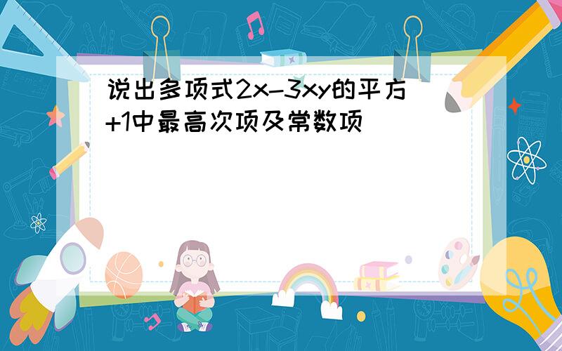 说出多项式2x-3xy的平方+1中最高次项及常数项