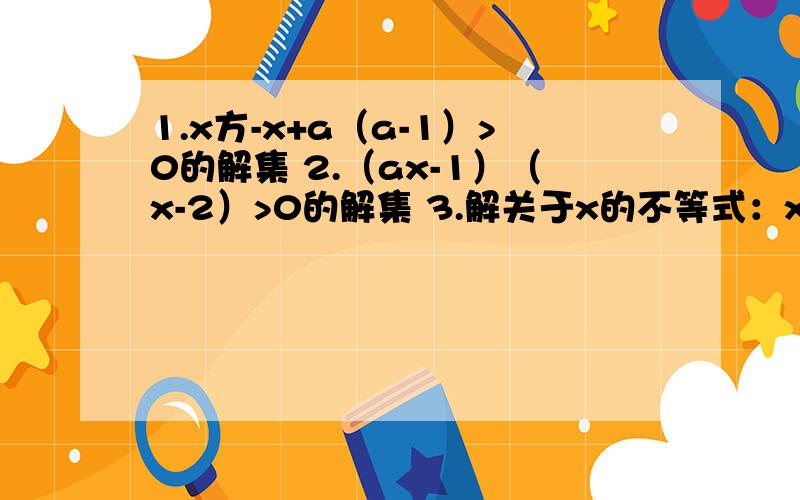 1.x方-x+a（a-1）>0的解集 2.（ax-1）（x-2）>0的解集 3.解关于x的不等式：x方+2x+1-a方≤0（a为常数）好的追加哦~