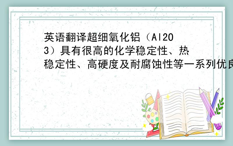 英语翻译超细氧化铝（Al2O3）具有很高的化学稳定性、热稳定性、高硬度及耐腐蚀性等一系列优良特性,目前已得到广泛应用.因此,研究超细氧化铝粉末的制备,选择最佳的优化方案,对制备出产