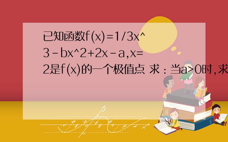 已知函数f(x)=1/3x^3-bx^2+2x-a,x=2是f(x)的一个极值点 求：当a>0时,求f(x)=0的解的个数