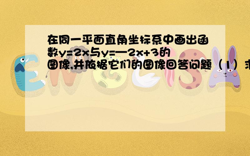 在同一平面直角坐标系中画出函数y=2x与y=—2x+3的图像,并依据它们的图像回答问题（1）求直线y=2x与y=—2x+3的交点坐标（2)求量直线与x轴围成的三角形面积（2）求两直线与x轴围成的三角形面