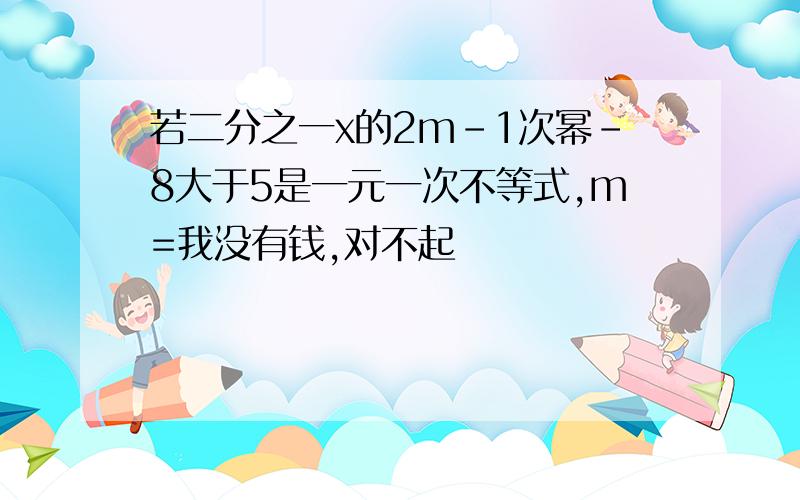 若二分之一x的2m-1次幂-8大于5是一元一次不等式,m=我没有钱,对不起