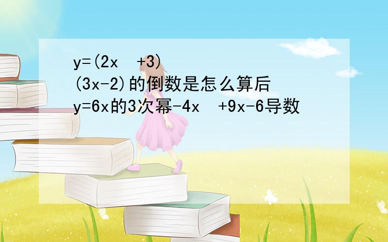 y=(2x²+3)(3x-2)的倒数是怎么算后y=6x的3次幂-4x²+9x-6导数