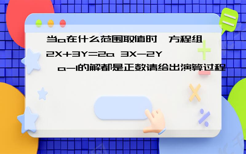 当a在什么范围取值时,方程组2X+3Y=2a 3X-2Y>a-1的解都是正数请给出演算过程