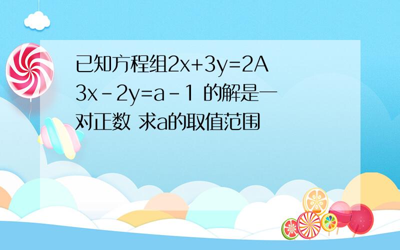 已知方程组2x+3y=2A 3x-2y=a-1 的解是一对正数 求a的取值范围