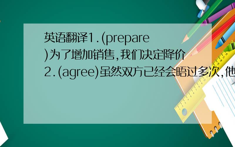 英语翻译1.(prepare)为了增加销售,我们决定降价2.(agree)虽然双方已经会晤过多次,他们还没有达成任何协议3(expect)所有人都期待你能战胜困难要人工翻译（不要翻译器）语法不能有错