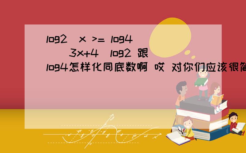 log2^x >= log4^(3x+4)log2 跟 log4怎样化同底数啊 哎 对你们应该很简单吧 .希望有好人帮到我,底数是 2 和 4