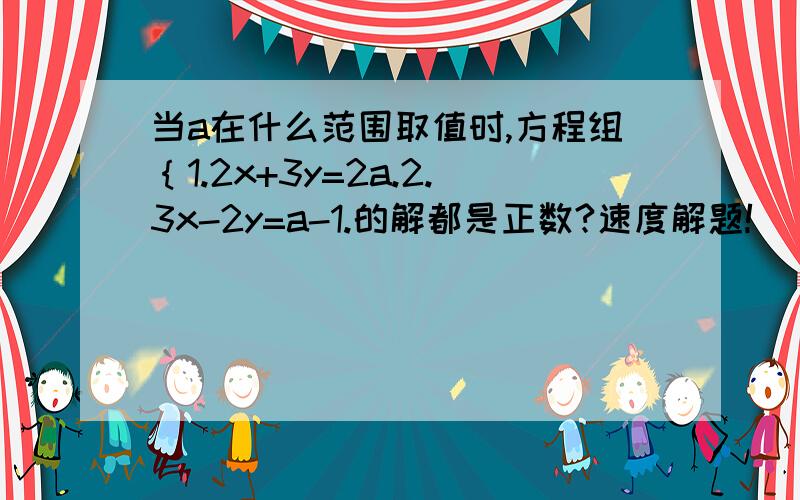 当a在什么范围取值时,方程组｛1.2x+3y=2a.2.3x-2y=a-1.的解都是正数?速度解题!