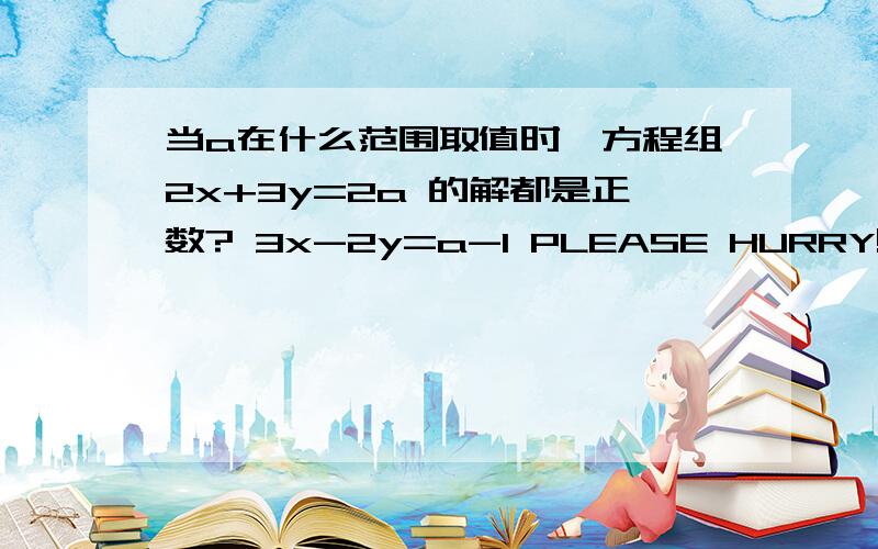 当a在什么范围取值时,方程组2x+3y=2a 的解都是正数? 3x-2y=a-1 PLEASE HURRY!SORRY,是2x+3y=2a;3x-2y=a-1