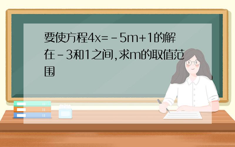 要使方程4x=-5m+1的解在-3和1之间,求m的取值范围