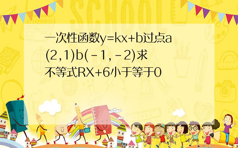 一次性函数y=kx+b过点a(2,1)b(-1,-2)求不等式RX+6小于等于0