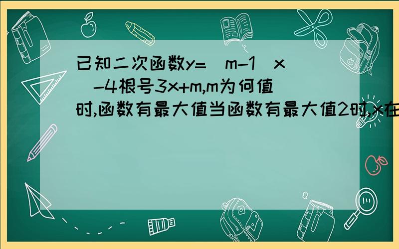 已知二次函数y=(m-1)x^-4根号3x+m,m为何值时,函数有最大值当函数有最大值2时,x在什么范围内,y随的X增大而减小