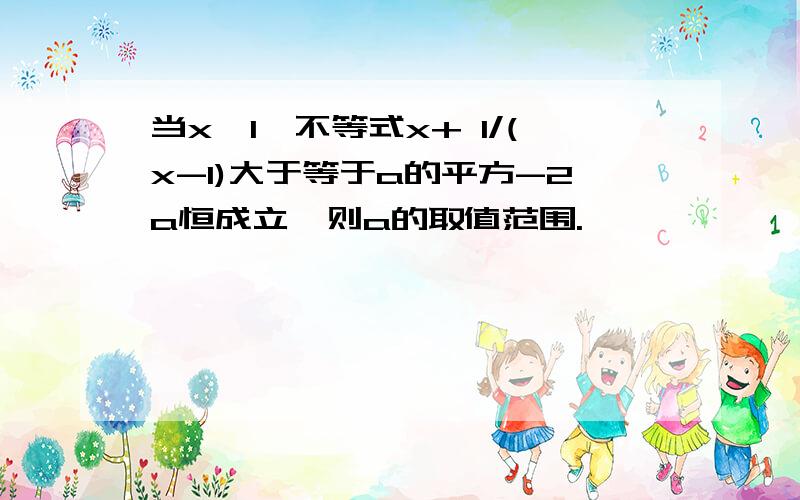 当x>1,不等式x+ 1/(x-1)大于等于a的平方-2a恒成立,则a的取值范围.