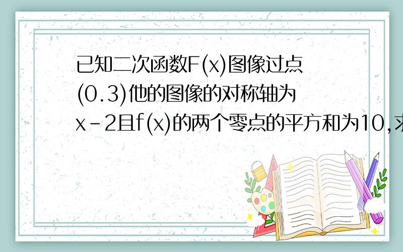 已知二次函数F(x)图像过点(0.3)他的图像的对称轴为x-2且f(x)的两个零点的平方和为10,求f(x)的解析式