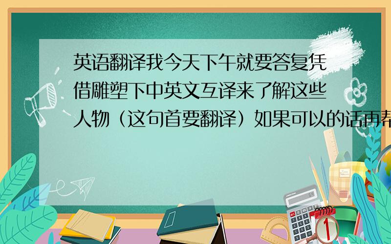 英语翻译我今天下午就要答复凭借雕塑下中英文互译来了解这些人物（这句首要翻译）如果可以的话再帮我翻译这几句（一句5分,我就这么多分了）2.这样一个小小的细节,就方便了大家,可见