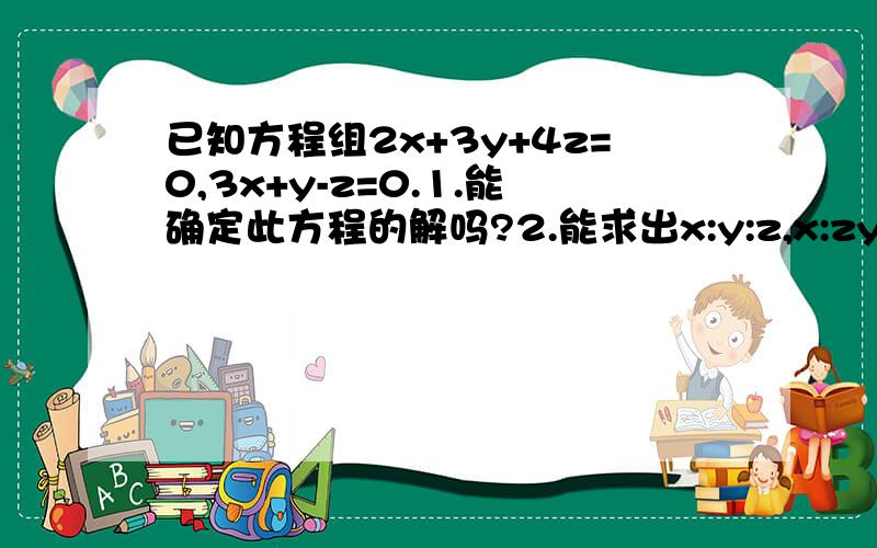 已知方程组2x+3y+4z=0,3x+y-z=0.1.能确定此方程的解吗?2.能求出x:y:z,x:zy:若能,请求出结果