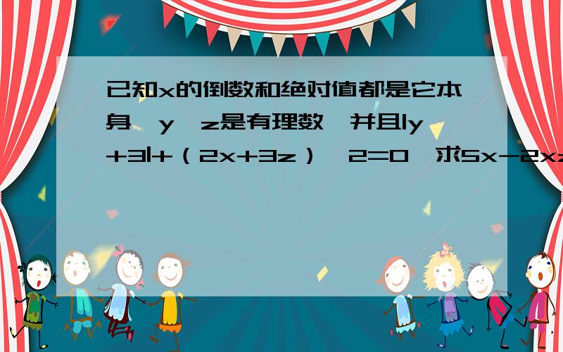 已知x的倒数和绝对值都是它本身,y、z是有理数,并且|y+3|+（2x+3z）^2=0,求5x-2xz/-x^3＋y^2-5的值.1和0的倒数还有绝对值都是它本身.