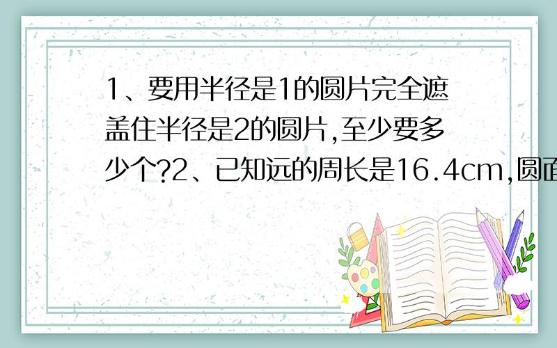 1、要用半径是1的圆片完全遮盖住半径是2的圆片,至少要多少个?2、已知远的周长是16.4cm,圆面积与长方形面积相等,求阴影部分的周长?3、以o点为圆心的圆.其中画有等边三角形和正方形.角x是