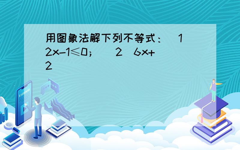 用图象法解下列不等式：（1）2x-1≤0； （2）6x+2