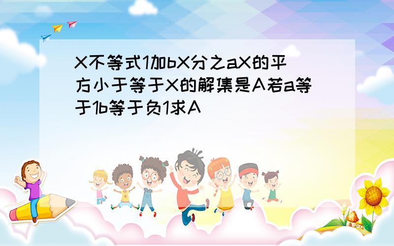 X不等式1加bX分之aX的平方小于等于X的解集是A若a等于1b等于负1求A