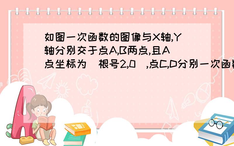 如图一次函数的图像与X轴,Y轴分别交于点A,B两点,且A点坐标为(根号2,0),点C,D分别一次函数的图像与x轴、y轴相较于A、B两点,且A点得坐标为（根号2,0）,点C、D分别在第一,三象限,且此一次函数与