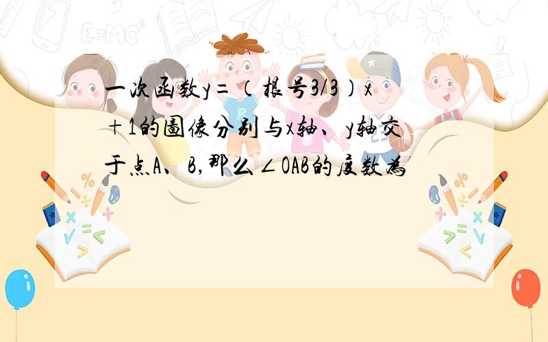 一次函数y=（根号3/3）x+1的图像分别与x轴、y轴交于点A、B,那么∠OAB的度数为