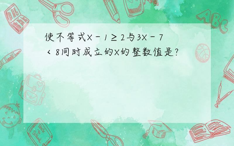 使不等式X－1≥2与3X－7＜8同时成立的X的整数值是?