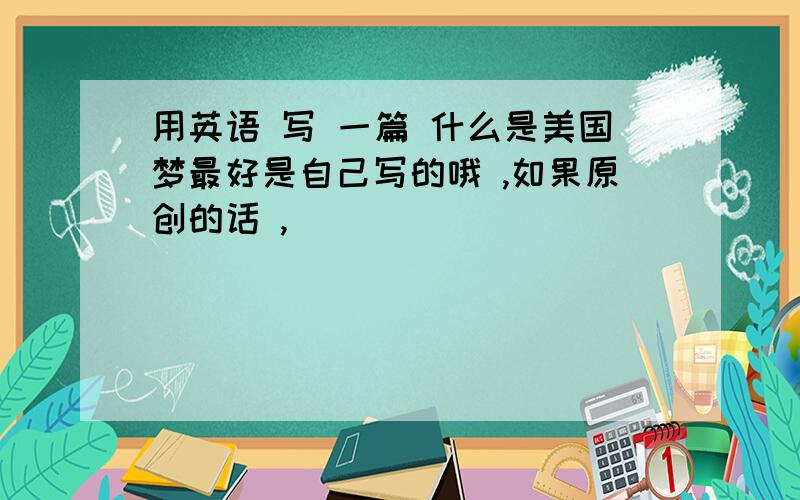 用英语 写 一篇 什么是美国梦最好是自己写的哦 ,如果原创的话 ,