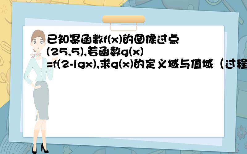 已知幂函数f(x)的图像过点(25,5),若函数g(x)=f(2-lgx),求g(x)的定义域与值域（过程）