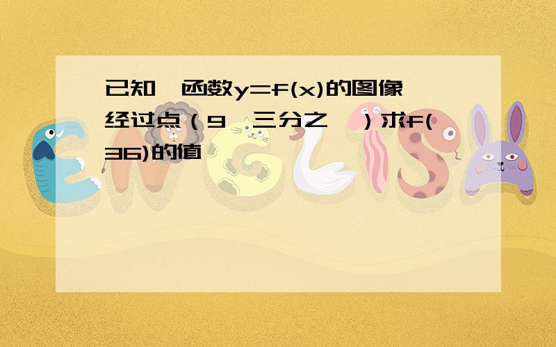 已知幂函数y=f(x)的图像经过点（9,三分之一）求f(36)的值