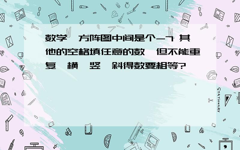 数学】方阵图中间是个-7 其他的空格填任意的数,但不能重复,横、竖、斜得数要相等?