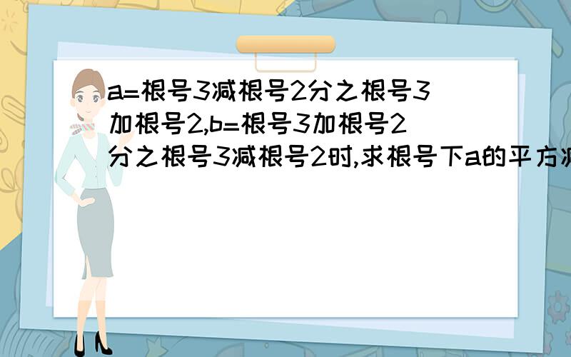 a=根号3减根号2分之根号3加根号2,b=根号3加根号2分之根号3减根号2时,求根号下a的平方减3ab加b的平方