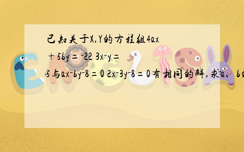 已知关于X,Y的方程组4ax+5by=-22 3x-y=5与ax-by-8=0 2x-3y-8=0有相同的解,求a、b的值- 急 .没有太多的悬赏分,以后在补