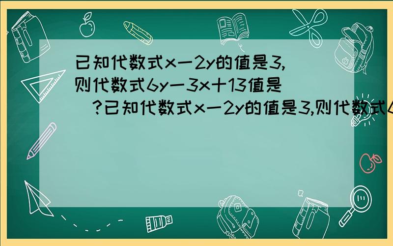 已知代数式x一2y的值是3,则代数式6y一3x十13值是⋯?已知代数式x一2y的值是3,则代数式6y一3x十13值是⋯?