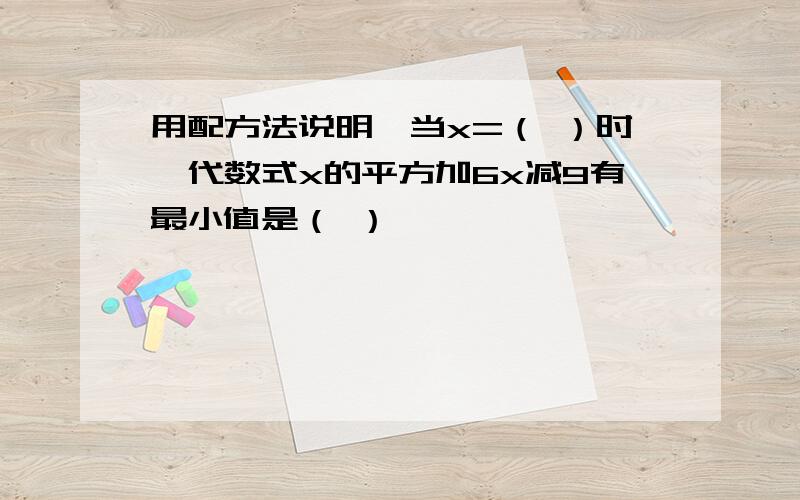 用配方法说明,当x=（ ）时,代数式x的平方加6x减9有最小值是（ ）