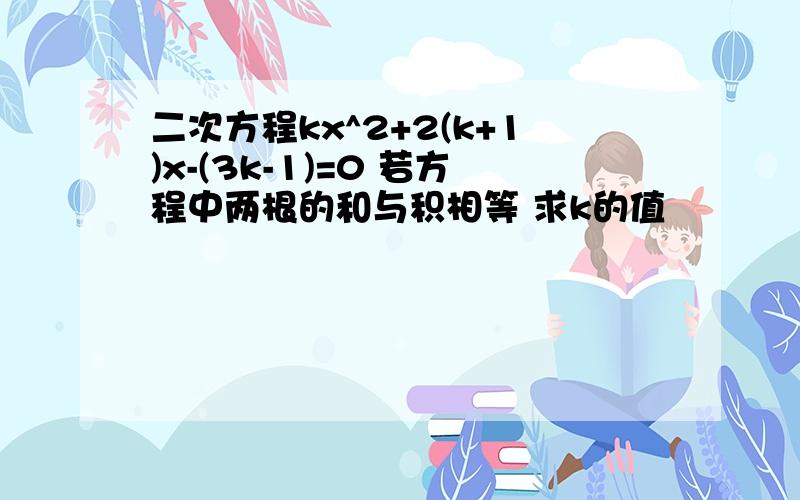 二次方程kx^2+2(k+1)x-(3k-1)=0 若方程中两根的和与积相等 求k的值