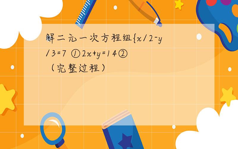 解二元一次方程组{x/2-y/3=7 ①2x+y=14②（完整过程）