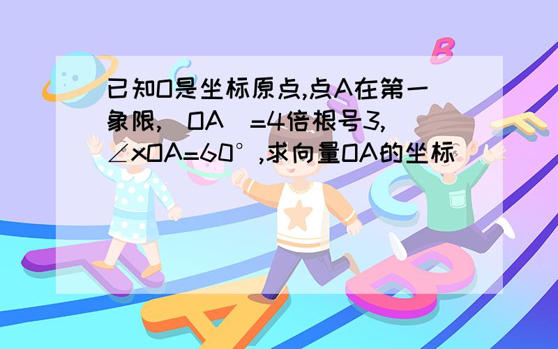 已知O是坐标原点,点A在第一象限,|OA|=4倍根号3,∠xOA=60°,求向量OA的坐标