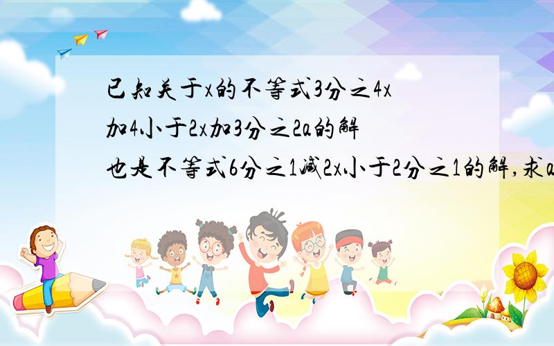 已知关于x的不等式3分之4x加4小于2x加3分之2a的解也是不等式6分之1减2x小于2分之1的解,求a的值