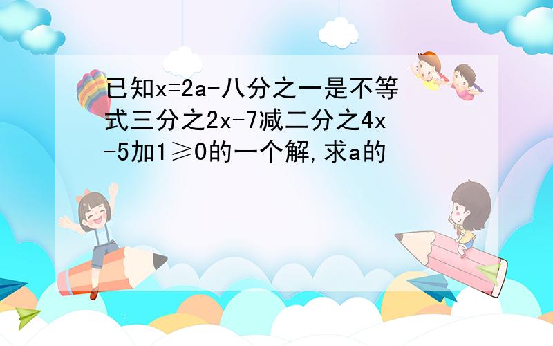 已知x=2a-八分之一是不等式三分之2x-7减二分之4x-5加1≥0的一个解,求a的�