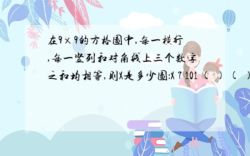 在9×9的方格图中,每一横行,每一竖列和对角线上三个数字之和均相等,则X是多少图：X 7 101 ( ) ( )( ) ( ) ( )打错了.....因该是3×3的方格