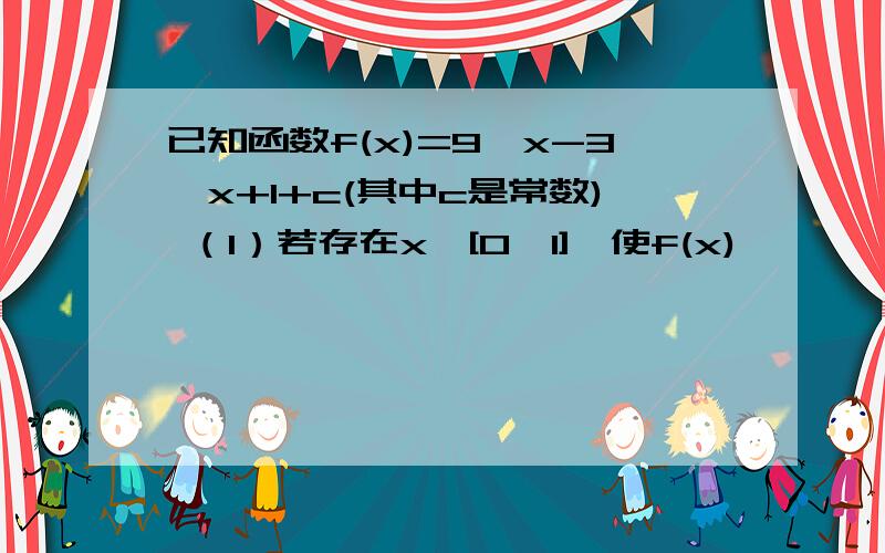 已知函数f(x)=9^x-3^x+1+c(其中c是常数) （1）若存在x∈[0,1],使f(x)